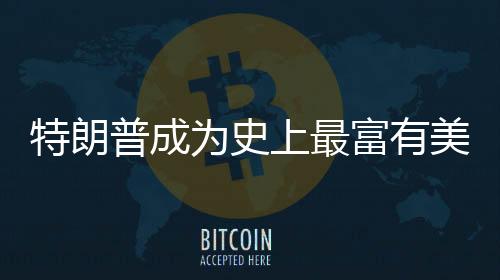 特朗普成為史上最富有美國總統(tǒng)，財(cái)富與權(quán)力交匯的新篇章