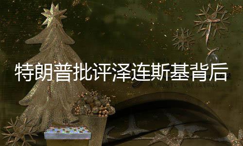特朗普批評(píng)澤連斯基背后的深層意義