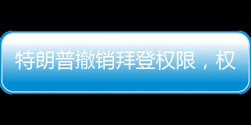 特朗普撤銷拜登權(quán)限，權(quán)力更迭與決策背后的考量