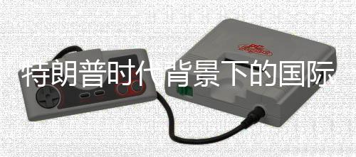特朗普時(shí)代背景下的國(guó)際關(guān)系，一場(chǎng)世界戰(zhàn)爭(zhēng)賭局的反思
