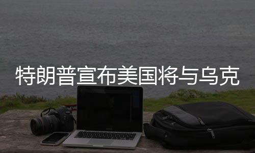 特朗普宣布美國將與烏克蘭簽署稀土協(xié)議，全球稀土產業(yè)格局或將重塑