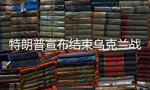 特朗普宣布結束烏克蘭戰(zhàn)爭，開啟和平新篇章