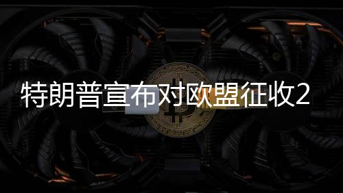 特朗普宣布對歐盟征收25%關(guān)稅，全球貿(mào)易格局面臨新一輪挑戰(zhàn)