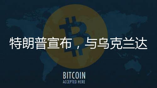 特朗普宣布，與烏克蘭達(dá)成礦產(chǎn)協(xié)議——開(kāi)啟新的合作篇章