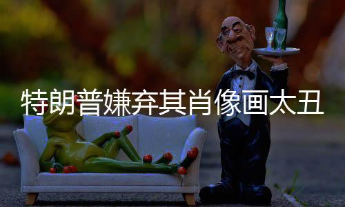 特朗普嫌棄其肖像畫太丑，引發(fā)爭議與藝術(shù)探討的事件分析