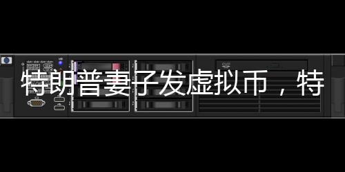 特朗普妻子發(fā)虛擬幣，特朗普代幣跳水，一場數(shù)字貨幣的風波