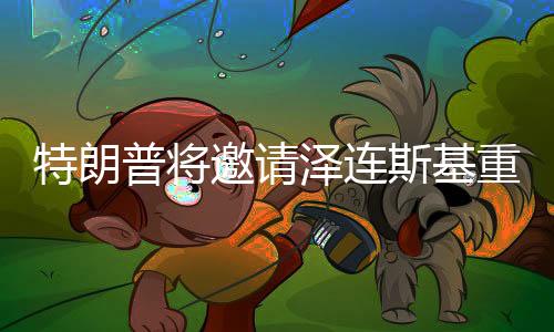 特朗普將邀請(qǐng)澤連斯基重返白宮，一次備受矚目的會(huì)晤