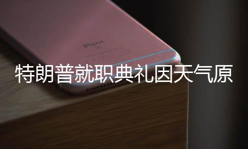 特朗普就職典禮因天氣原因?qū)⒁浦潦覂?nèi)舉行