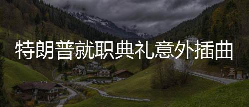 特朗普就職典禮意外插曲，伴奏故障歌手機(jī)智救場(chǎng)