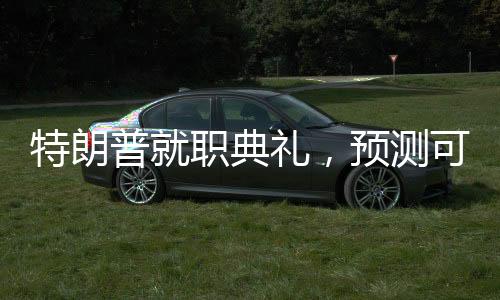 特朗普就職典禮，預測可能發(fā)生的十大名場面