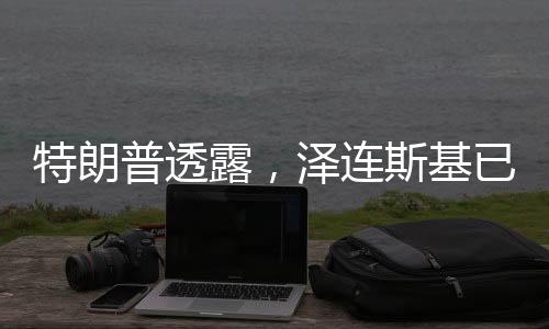 特朗普透露，澤連斯基已做好準(zhǔn)備重返談判桌