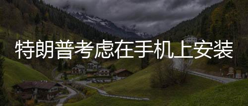 特朗普考慮在手機(jī)上安裝TikTok，一場(chǎng)備受矚目的科技政治風(fēng)云
