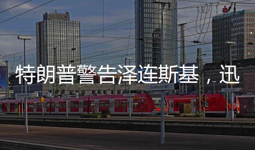 特朗普警告澤連斯基，迅速行動至關(guān)重要