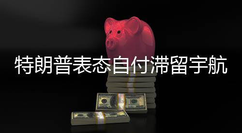 特朗普表態(tài)自付滯留宇航員加班費(fèi)，堅(jiān)定承諾，展現(xiàn)美國航天產(chǎn)業(yè)擔(dān)當(dāng)