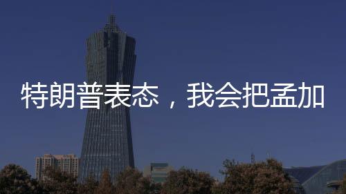 特朗普表態(tài)，我會(huì)把孟加拉國(guó)留給莫迪——美印關(guān)系的進(jìn)一步解讀