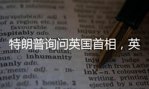 特朗普詢問英國首相，英國能否獨自對抗俄羅斯？