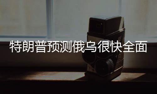 特朗普預(yù)測(cè)俄烏很快全面?；?，國(guó)際社會(huì)期待緩和跡象
