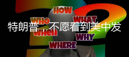 特朗普，不愿看到美中發(fā)生戰(zhàn)爭(zhēng)