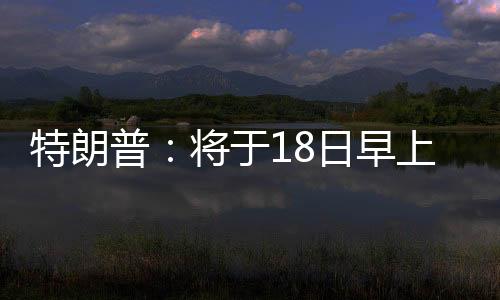 特朗普：將于18日早上與普京通話