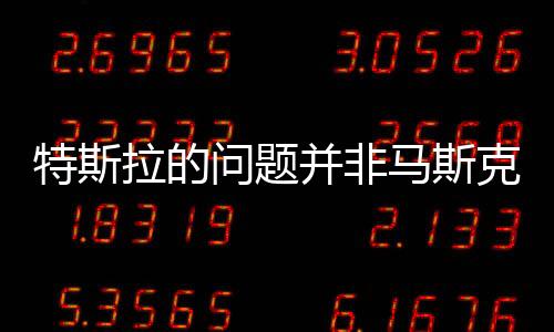 特斯拉的問(wèn)題并非馬斯克一己之力所困