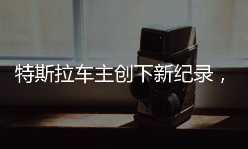 特斯拉車主創(chuàng)下新紀(jì)錄，換車熱潮席卷全國
