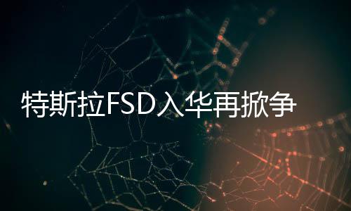 特斯拉FSD入華再掀爭議！硅谷科技博主鄭峻：很多用戶感到失望