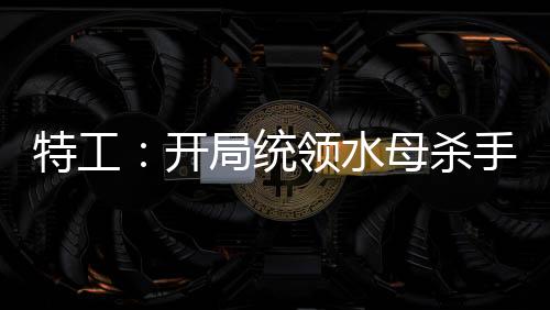 特工：開局統(tǒng)領(lǐng)水母殺手組
