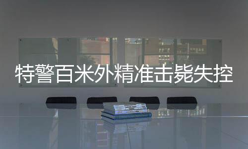 特警百米外精準擊斃失控瘋牛，展現(xiàn)超凡射擊技藝
