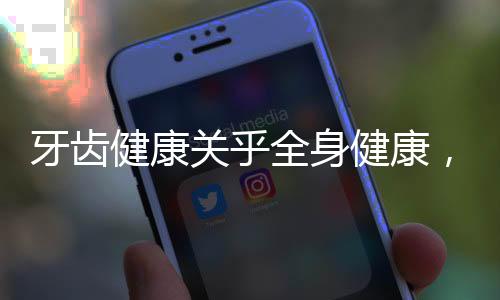 牙齒健康關(guān)乎全身健康，牙齒影響整個身體的多維度解讀
