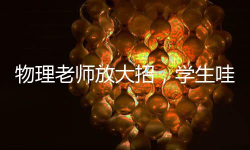 物理老師放大招，學生哇聲一片——一次生動的課堂體驗