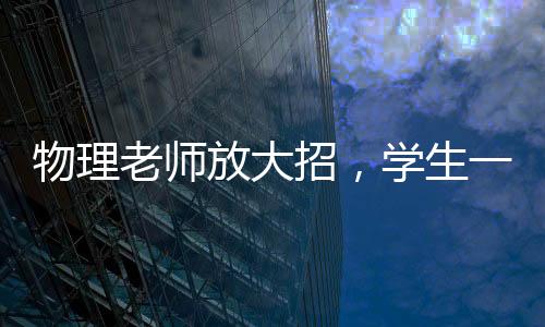 物理老師放大招，學(xué)生一片驚呼——教室中的魔幻時刻