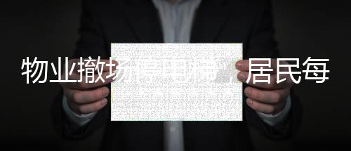 物業(yè)撤場停電梯，居民每天爬30層樓——社區(qū)困境及其影響