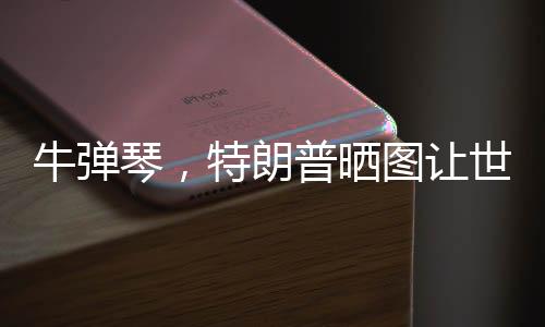 牛彈琴，特朗普曬圖讓世界哭笑不得