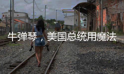 牛彈琴，美國總統(tǒng)用魔法打敗魔法