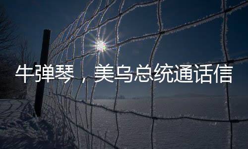 牛彈琴，美烏總統(tǒng)通話信息量很大，全球矚目的一刻