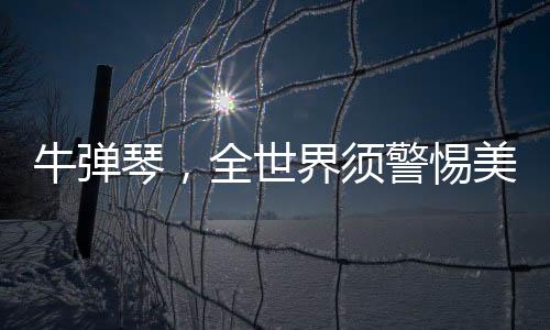 牛彈琴，全世界須警惕美國(guó)小題大做