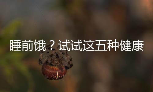 睡前餓？試試這五種健康食物，助你安心入眠