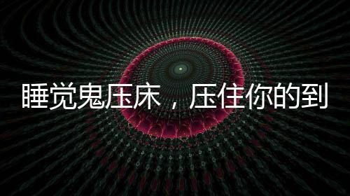睡覺鬼壓床，壓住你的到底是什么？