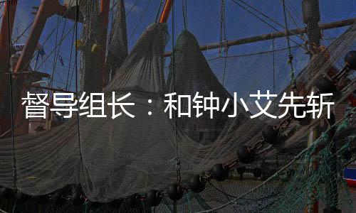 督導(dǎo)組長：和鐘小艾先斬娛樂圈