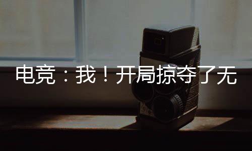 電競(jìng)：我！開(kāi)局掠奪了無(wú)數(shù)絕活哥