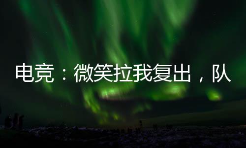 電競(jìng)：微笑拉我復(fù)出，隊(duì)友韋神