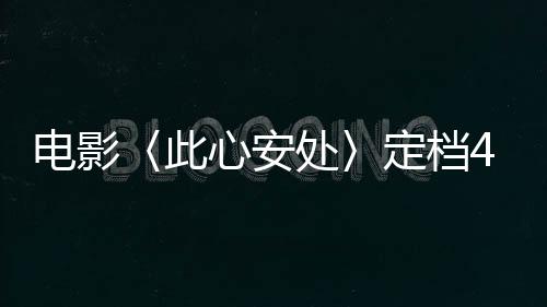 電影〈此心安處〉定檔4月11日，即將溫情上映