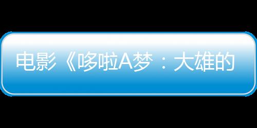 電影《哆啦A夢：大雄的繪世界物語》新預(yù)告 新插曲公布