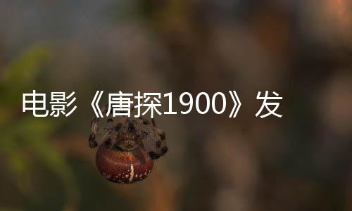電影《唐探1900》發(fā)布“何為天才”正片片段 劉昊然口若懸河探案被打臉令人捧腹