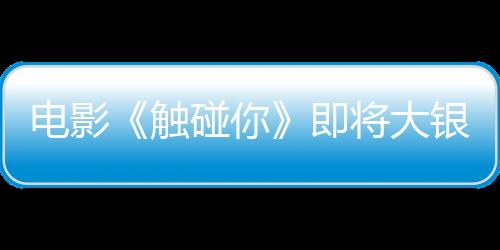 電影《觸碰你》即將大銀幕見 《未聞花名》原班人馬溫暖再聚共赴十四年之約