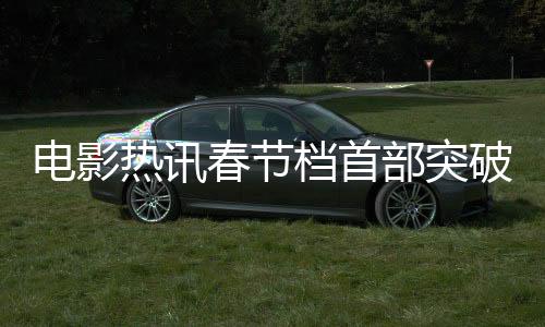 電影熱訊春節(jié)檔首部突破十億大作——揭秘這部備受矚目的電影佳作