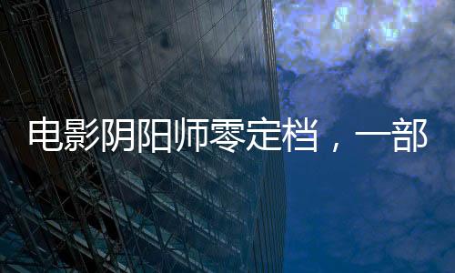 電影陰陽(yáng)師零定檔，一部備受矚目的奇幻巨制