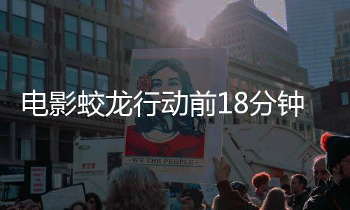 電影蛟龍行動前18分鐘口碑爆棚，觀眾期待持續(xù)高漲