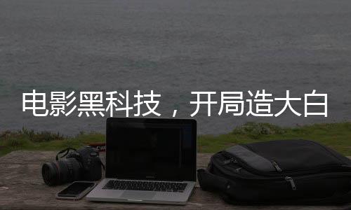 電影黑科技，開局造大白