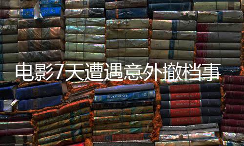 電影7天遭遇意外撤檔事件引發(fā)關(guān)注